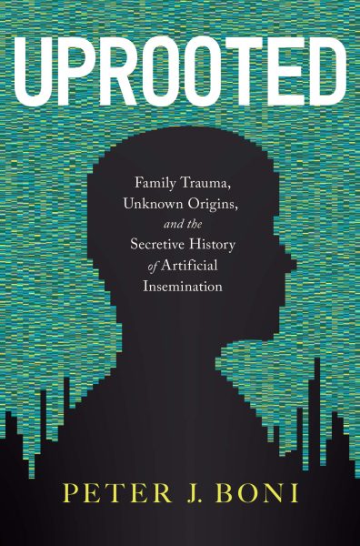 Featured Book: Uprooted: Family Trauma, Unknown Origins, and the Secretive History of Artificial Insemination by Peter J. Boni